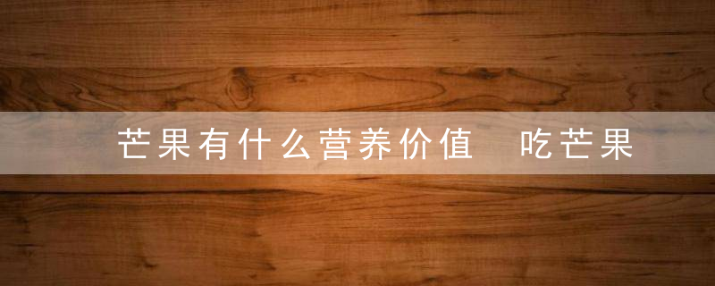 芒果有什么营养价值 吃芒果的注意事项